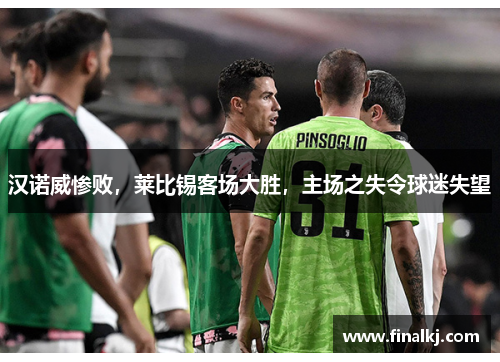 汉诺威惨败，莱比锡客场大胜，主场之失令球迷失望
