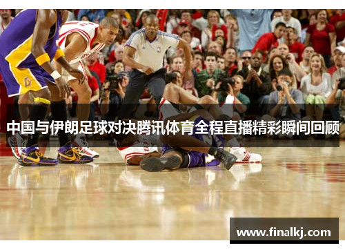 中国与伊朗足球对决腾讯体育全程直播精彩瞬间回顾