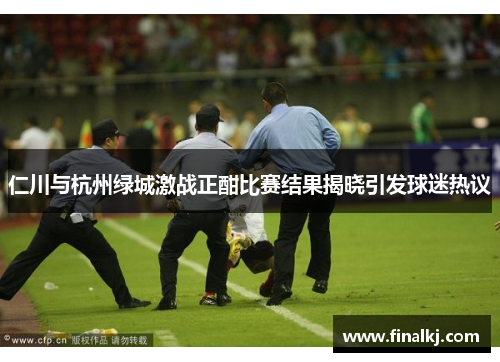 仁川与杭州绿城激战正酣比赛结果揭晓引发球迷热议