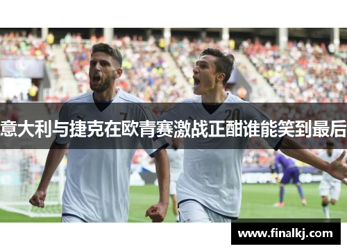 意大利与捷克在欧青赛激战正酣谁能笑到最后