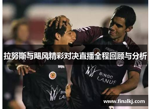 拉努斯与飓风精彩对决直播全程回顾与分析