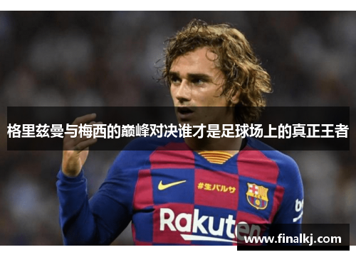 格里兹曼与梅西的巅峰对决谁才是足球场上的真正王者