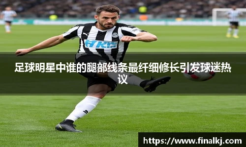 足球明星中谁的腿部线条最纤细修长引发球迷热议